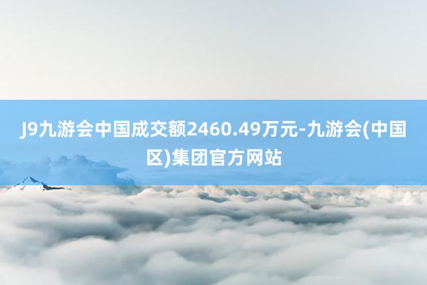 J9九游会中国成交额2460.49万元-九游会(中国区)集团官方网站