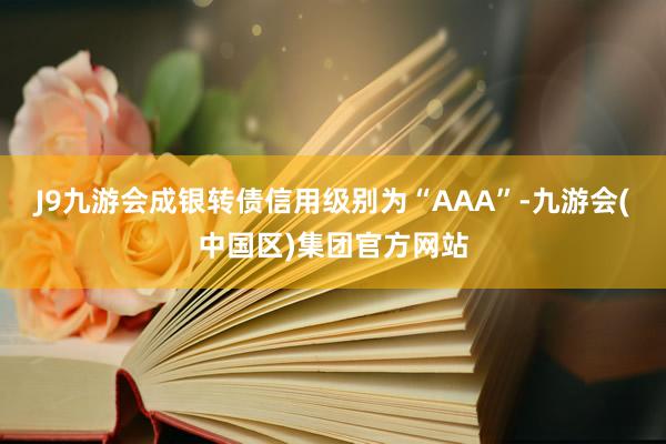 J9九游会成银转债信用级别为“AAA”-九游会(中国区)集团官方网站