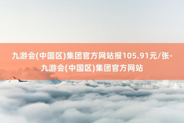 九游会(中国区)集团官方网站报105.91元/张-九游会(中国区)集团官方网站