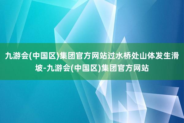 九游会(中国区)集团官方网站过水桥处山体发生滑坡-九游会(中国区)集团官方网站