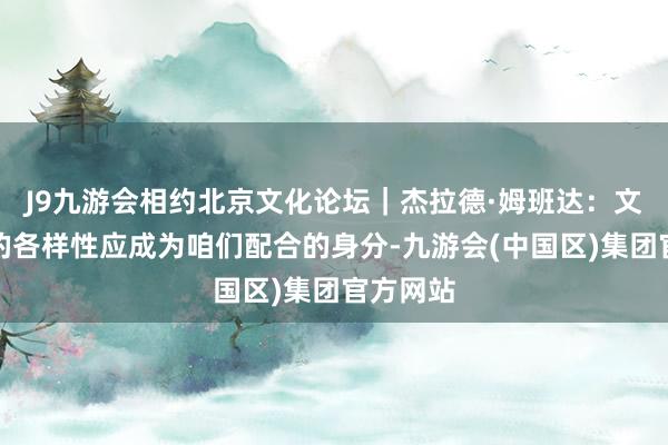 J9九游会相约北京文化论坛｜杰拉德·姆班达：文化布景的各样性应成为咱们配合的身分-九游会(中国区)集团官方网站