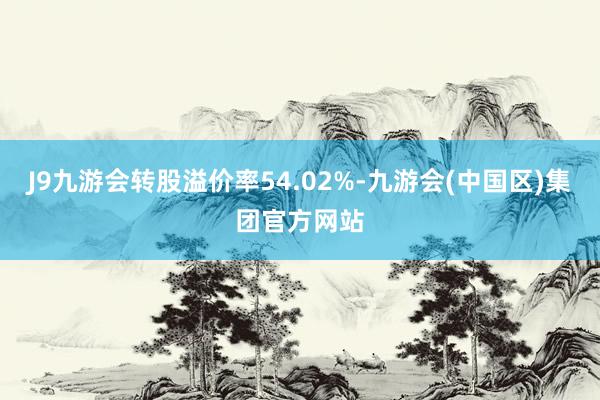 J9九游会转股溢价率54.02%-九游会(中国区)集团官方网站