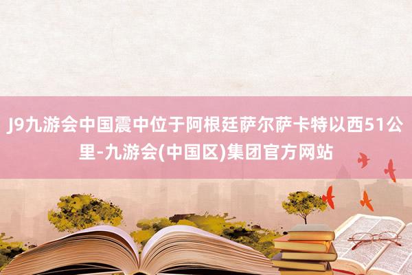 J9九游会中国震中位于阿根廷萨尔萨卡特以西51公里-九游会(中国区)集团官方网站