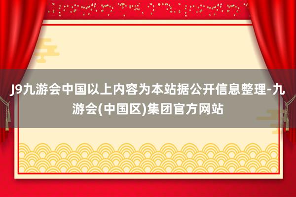 J9九游会中国以上内容为本站据公开信息整理-九游会(中国区)集团官方网站