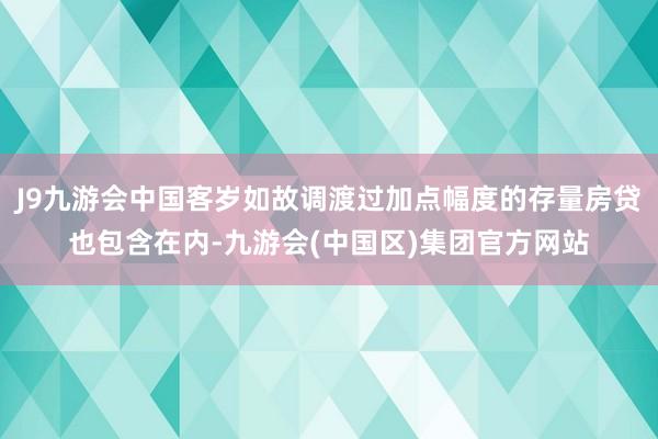 J9九游会中国客岁如故调渡过加点幅度的存量房贷也包含在内-九游会(中国区)集团官方网站