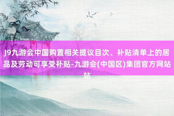 J9九游会中国购置相关提议目次、补贴清单上的居品及劳动可享受补贴-九游会(中国区)集团官方网站