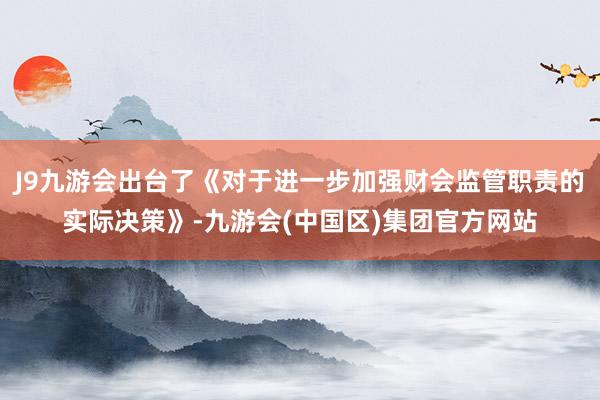 J9九游会出台了《对于进一步加强财会监管职责的实际决策》-九游会(中国区)集团官方网站