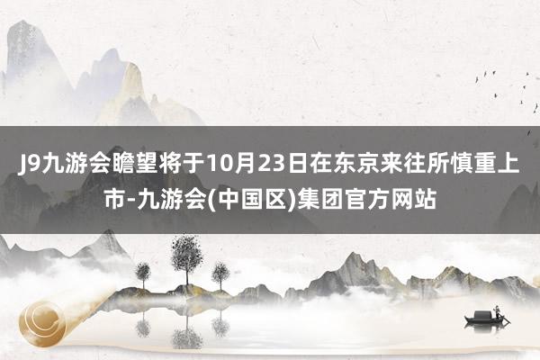 J9九游会瞻望将于10月23日在东京来往所慎重上市-九游会(中国区)集团官方网站