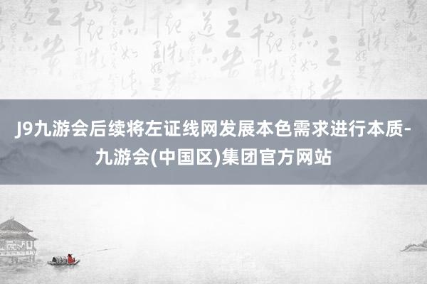 J9九游会后续将左证线网发展本色需求进行本质-九游会(中国区)集团官方网站