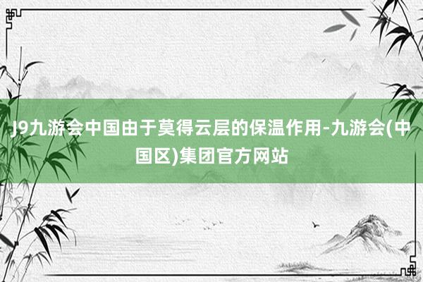 J9九游会中国由于莫得云层的保温作用-九游会(中国区)集团官方网站