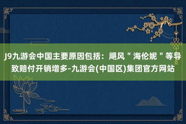 J9九游会中国主要原因包括：飓风＂海伦妮＂等导致赔付开销增多-九游会(中国区)集团官方网站