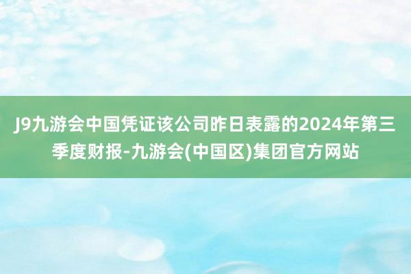 J9九游会中国凭证该公司昨日表露的2024年第三季度财报-九游会(中国区)集团官方网站