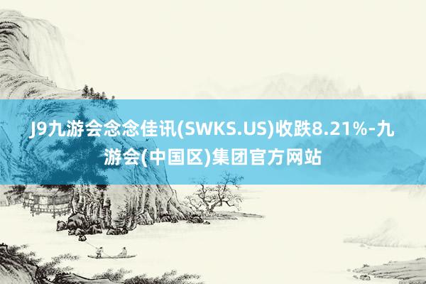 J9九游会念念佳讯(SWKS.US)收跌8.21%-九游会(中国区)集团官方网站