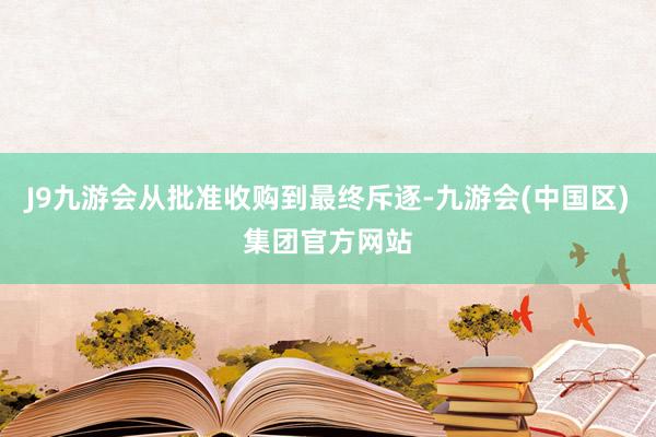 J9九游会从批准收购到最终斥逐-九游会(中国区)集团官方网站