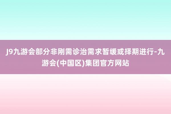 J9九游会部分非刚需诊治需求暂缓或择期进行-九游会(中国区)集团官方网站