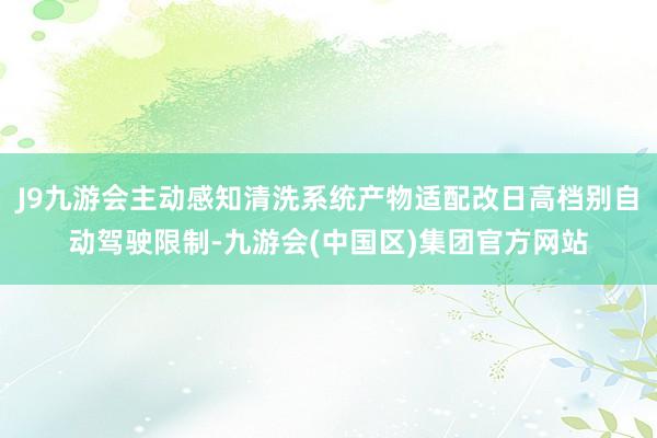 J9九游会主动感知清洗系统产物适配改日高档别自动驾驶限制-九游会(中国区)集团官方网站