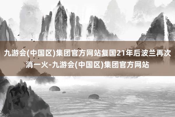 九游会(中国区)集团官方网站复国21年后波兰再次消一火-九游会(中国区)集团官方网站