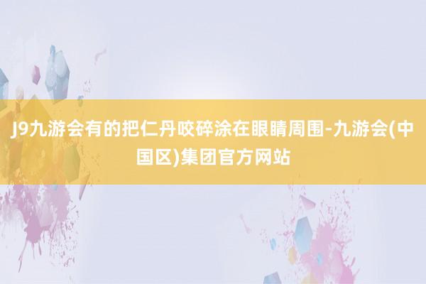 J9九游会有的把仁丹咬碎涂在眼睛周围-九游会(中国区)集团官方网站