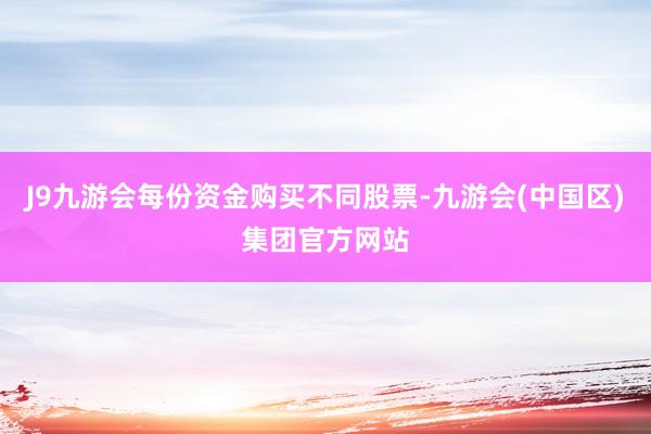 J9九游会每份资金购买不同股票-九游会(中国区)集团官方网站