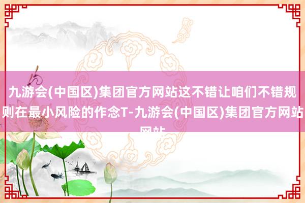 九游会(中国区)集团官方网站这不错让咱们不错规则在最小风险的作念T-九游会(中国区)集团官方网站