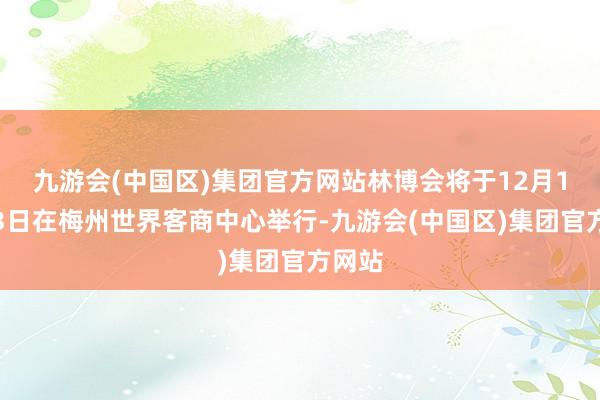 九游会(中国区)集团官方网站林博会将于12月1日至3日在梅州世界客商中心举行-九游会(中国区)集团官方网站