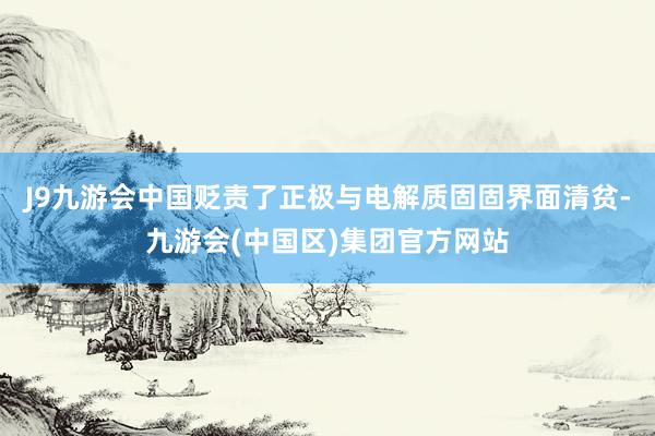 J9九游会中国贬责了正极与电解质固固界面清贫-九游会(中国区)集团官方网站