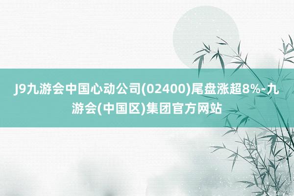 J9九游会中国心动公司(02400)尾盘涨超8%-九游会(中国区)集团官方网站