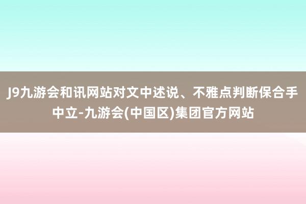 J9九游会和讯网站对文中述说、不雅点判断保合手中立-九游会(中国区)集团官方网站