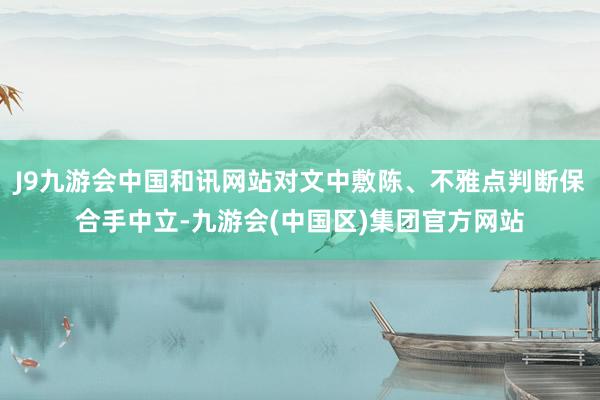 J9九游会中国和讯网站对文中敷陈、不雅点判断保合手中立-九游会(中国区)集团官方网站