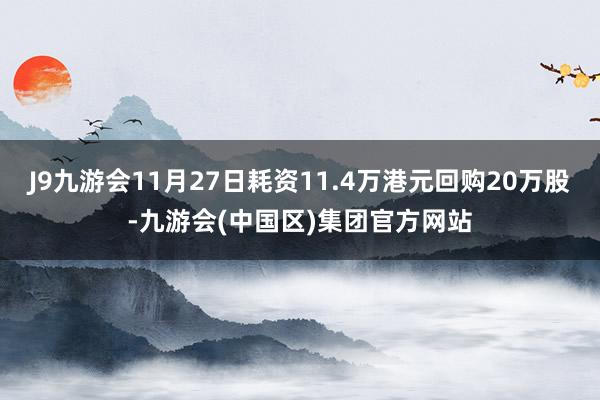 J9九游会11月27日耗资11.4万港元回购20万股-九游会(中国区)集团官方网站