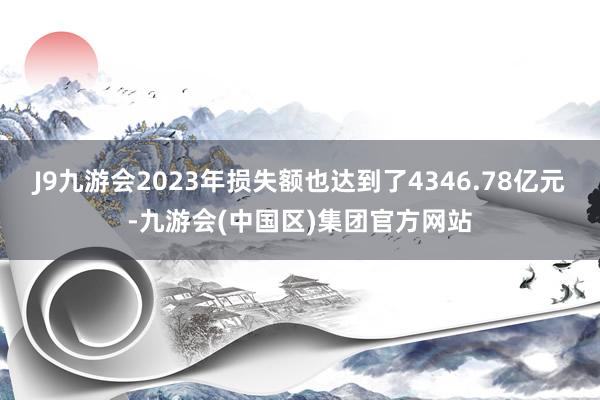 J9九游会2023年损失额也达到了4346.78亿元-九游会(中国区)集团官方网站