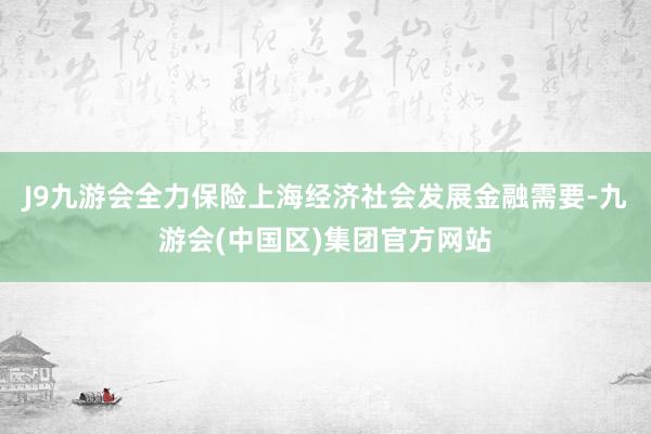 J9九游会全力保险上海经济社会发展金融需要-九游会(中国区)集团官方网站