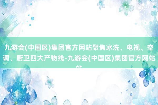 九游会(中国区)集团官方网站聚焦冰洗、电视、空调、厨卫四大产物线-九游会(中国区)集团官方网站