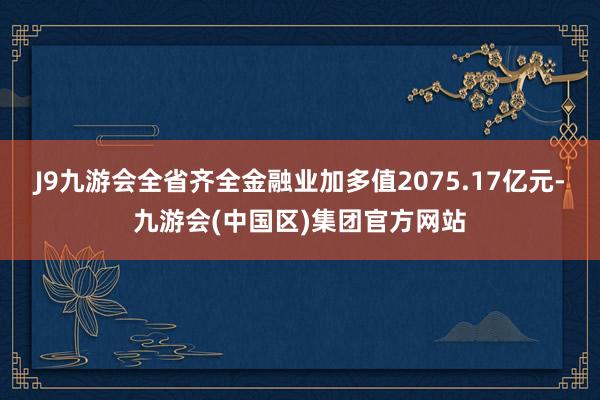 J9九游会全省齐全金融业加多值2075.17亿元-九游会(中国区)集团官方网站