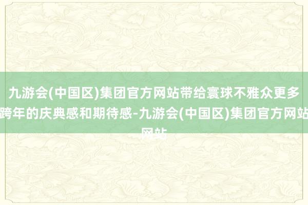 九游会(中国区)集团官方网站带给寰球不雅众更多跨年的庆典感和期待感-九游会(中国区)集团官方网站