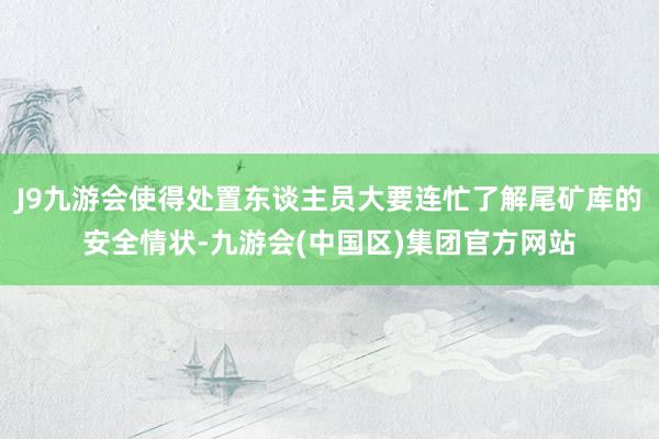 J9九游会使得处置东谈主员大要连忙了解尾矿库的安全情状-九游会(中国区)集团官方网站