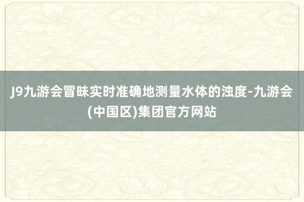 J9九游会冒昧实时准确地测量水体的浊度-九游会(中国区)集团官方网站