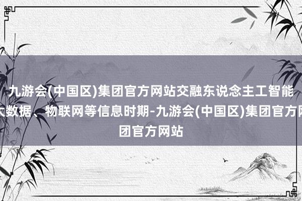 九游会(中国区)集团官方网站交融东说念主工智能、大数据、物联网等信息时期-九游会(中国区)集团官方网站