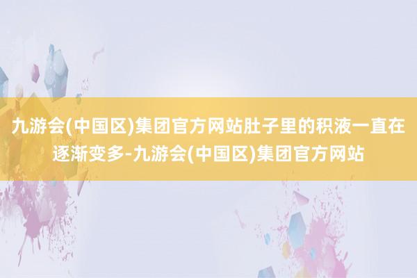 九游会(中国区)集团官方网站肚子里的积液一直在逐渐变多-九游会(中国区)集团官方网站