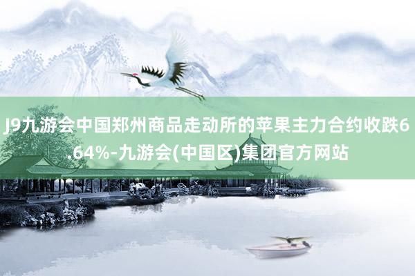 J9九游会中国郑州商品走动所的苹果主力合约收跌6.64%-九游会(中国区)集团官方网站