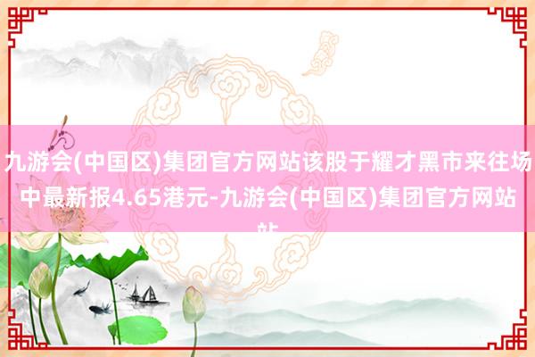 九游会(中国区)集团官方网站该股于耀才黑市来往场中最新报4.65港元-九游会(中国区)集团官方网站