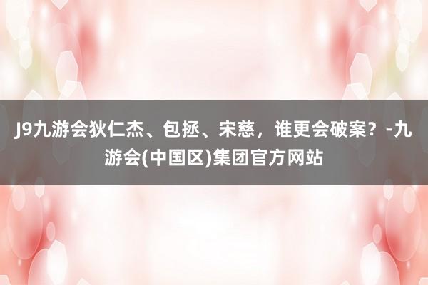 J9九游会狄仁杰、包拯、宋慈，谁更会破案？-九游会(中国区)集团官方网站