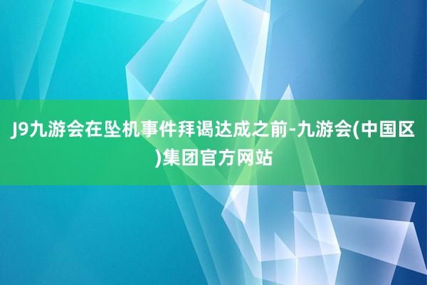 J9九游会在坠机事件拜谒达成之前-九游会(中国区)集团官方网站