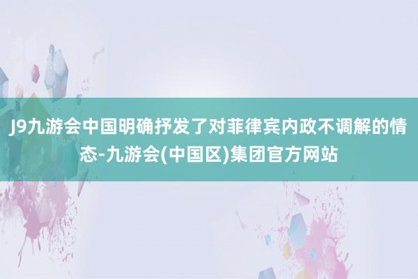 J9九游会中国明确抒发了对菲律宾内政不调解的情态-九游会(中国区)集团官方网站