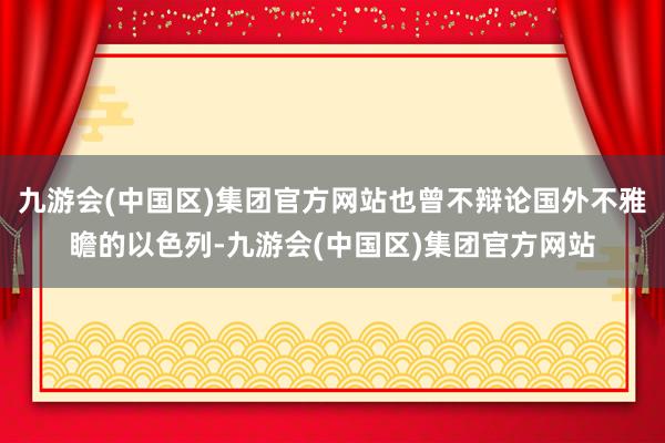 九游会(中国区)集团官方网站也曾不辩论国外不雅瞻的以色列-九游会(中国区)集团官方网站