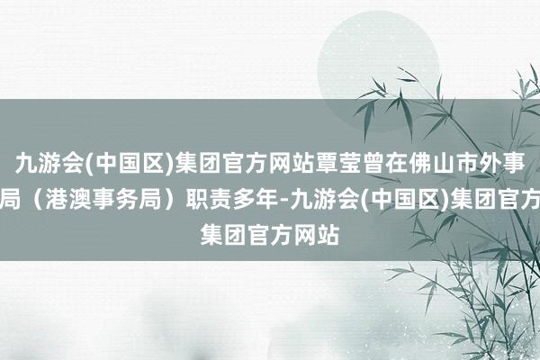 九游会(中国区)集团官方网站覃莹曾在佛山市外事侨务局（港澳事务局）职责多年-九游会(中国区)集团官方网站