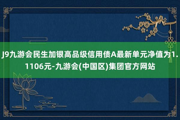 J9九游会民生加银高品级信用债A最新单元净值为1.1106元-九游会(中国区)集团官方网站