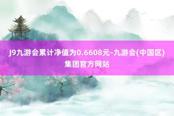 J9九游会累计净值为0.6608元-九游会(中国区)集团官方网站