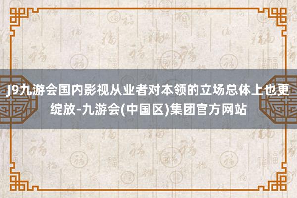 J9九游会国内影视从业者对本领的立场总体上也更绽放-九游会(中国区)集团官方网站