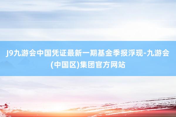 J9九游会中国凭证最新一期基金季报浮现-九游会(中国区)集团官方网站